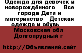 Одежда для девочек и новорождённого  - Все города Дети и материнство » Детская одежда и обувь   . Московская обл.,Долгопрудный г.